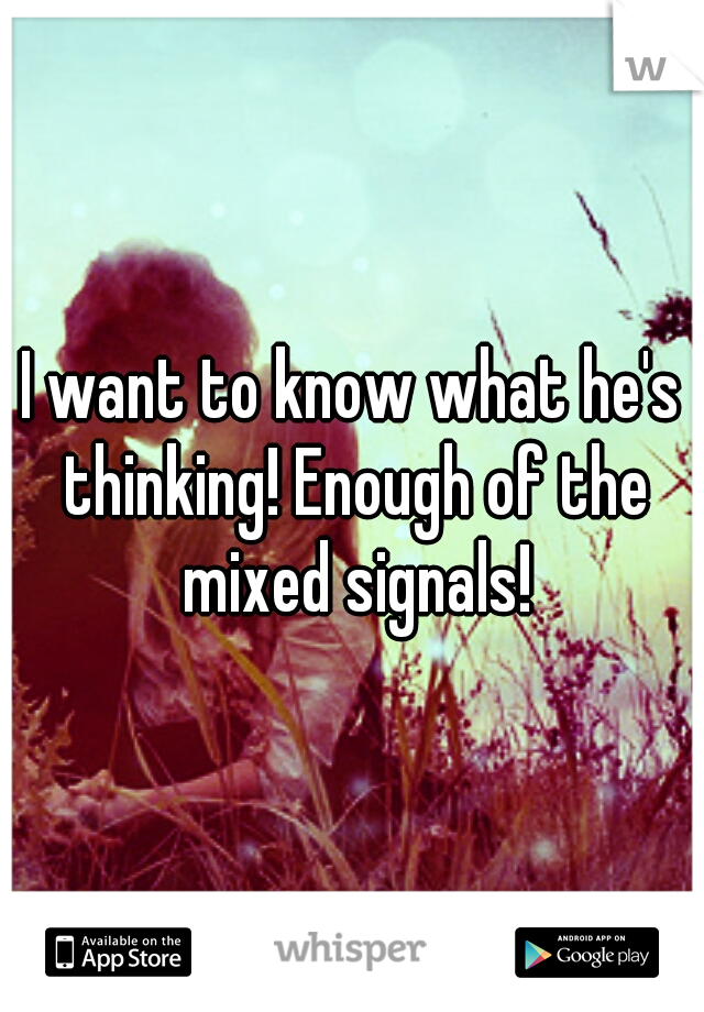 I want to know what he's thinking! Enough of the mixed signals!