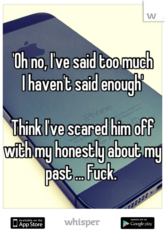 'Oh no, I've said too much
I haven't said enough'

Think I've scared him off with my honestly about my past ... Fuck. 
