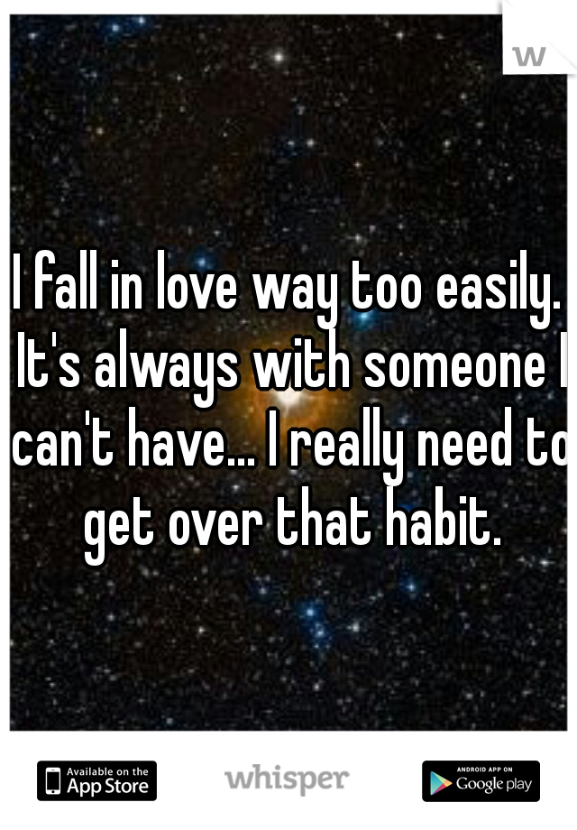 I fall in love way too easily. It's always with someone I can't have... I really need to get over that habit.