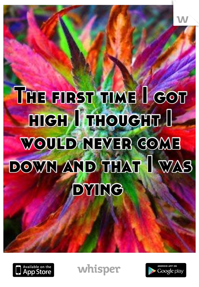 The first time I got high I thought I would never come down and that I was dying 