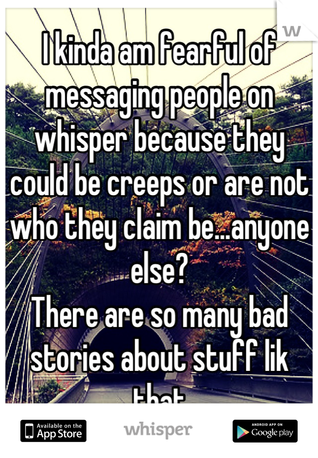 I kinda am fearful of messaging people on whisper because they could be creeps or are not who they claim be...anyone else?
There are so many bad stories about stuff lik that