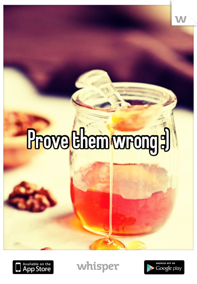 Prove them wrong :)