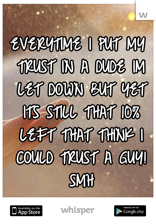 EVERYTIME I PUT MY TRUST IN A DUDE IM LET DOWN BUT YET ITS STILL THAT 10% LEFT THAT THINK I COULD TRUST A GUY! SMH