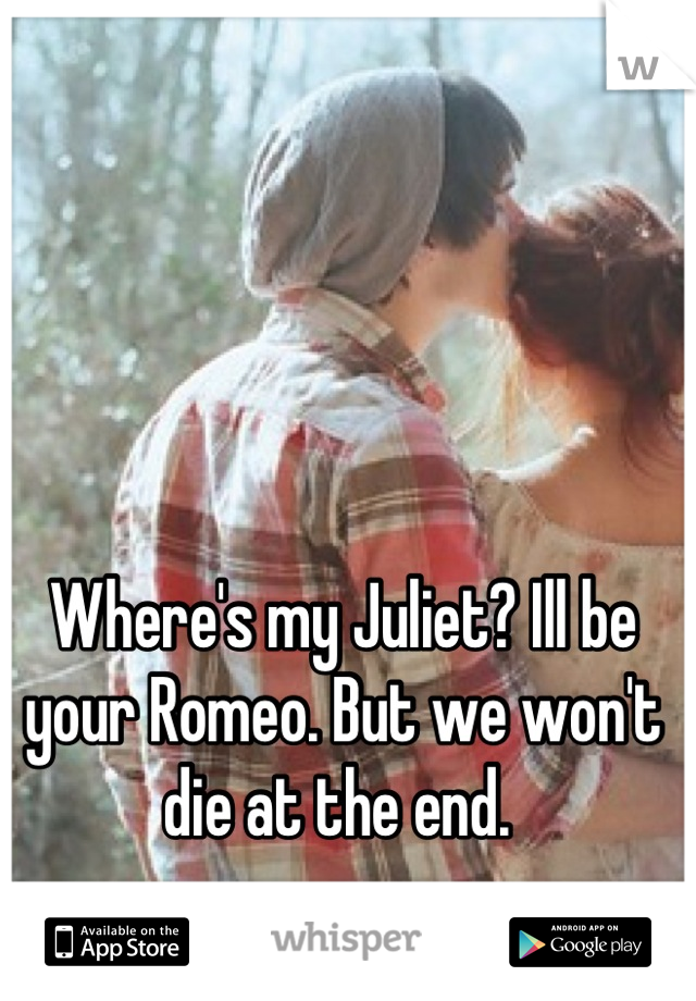 Where's my Juliet? Ill be your Romeo. But we won't die at the end. 