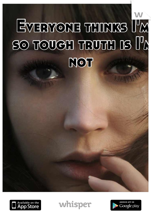 Everyone thinks I'm so tough truth is I'm not 