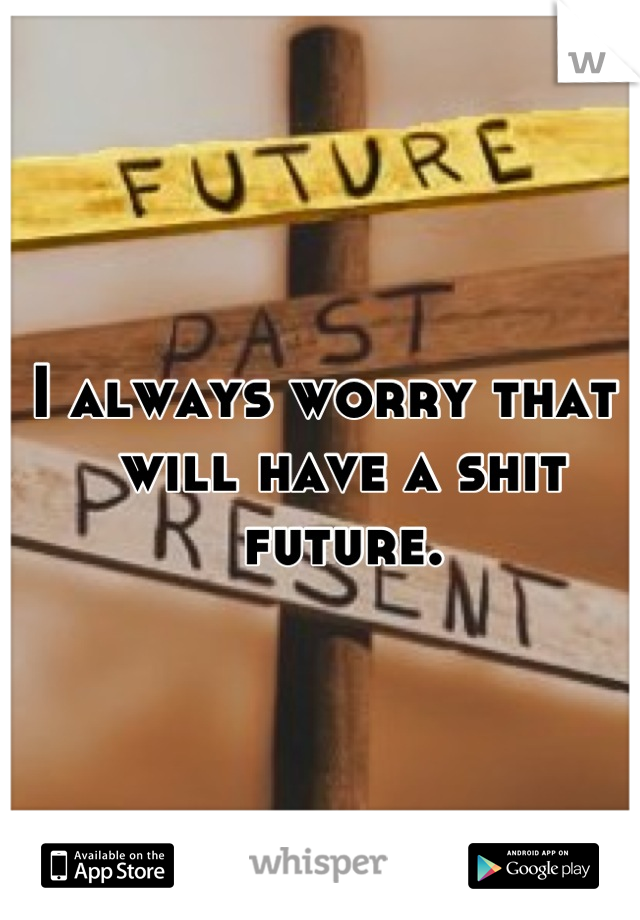 I always worry that I will have a shit future.