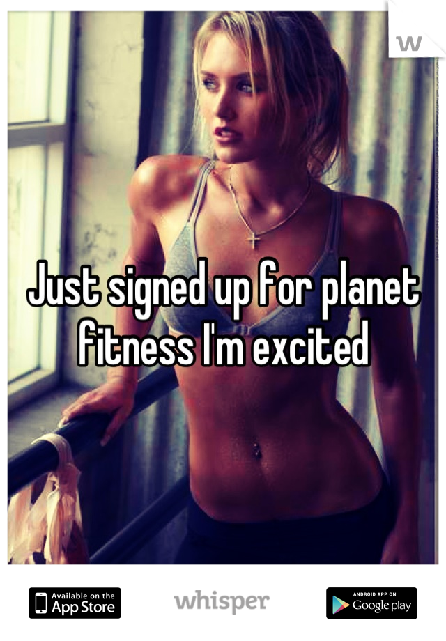 Just signed up for planet fitness I'm excited