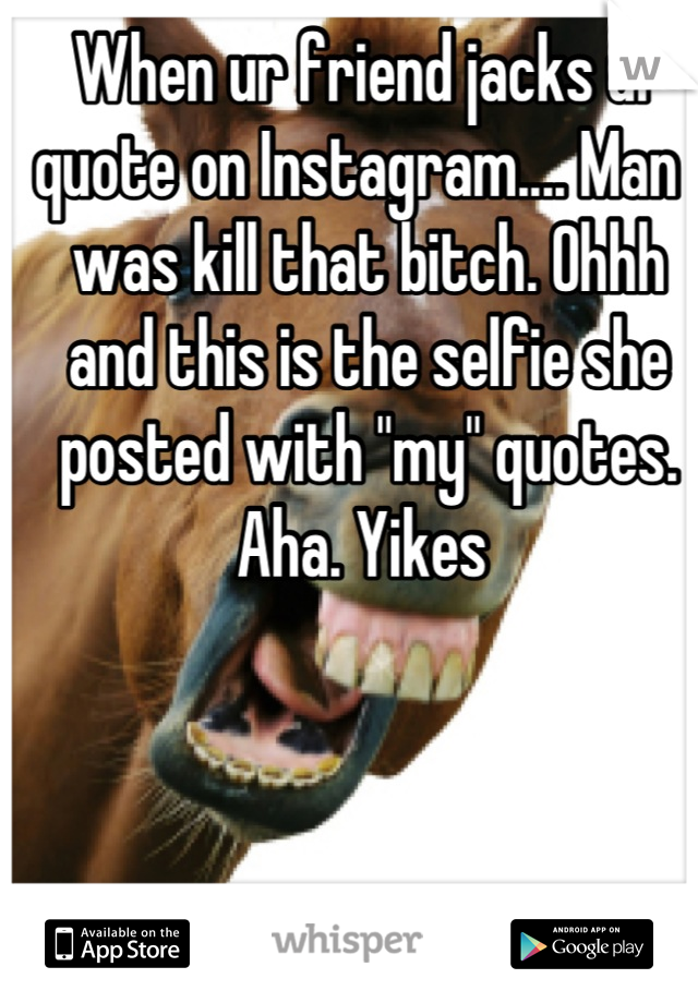 When ur friend jacks ur quote on Instagram.... Man I was kill that bitch. Ohhh and this is the selfie she posted with "my" quotes. Aha. Yikes 