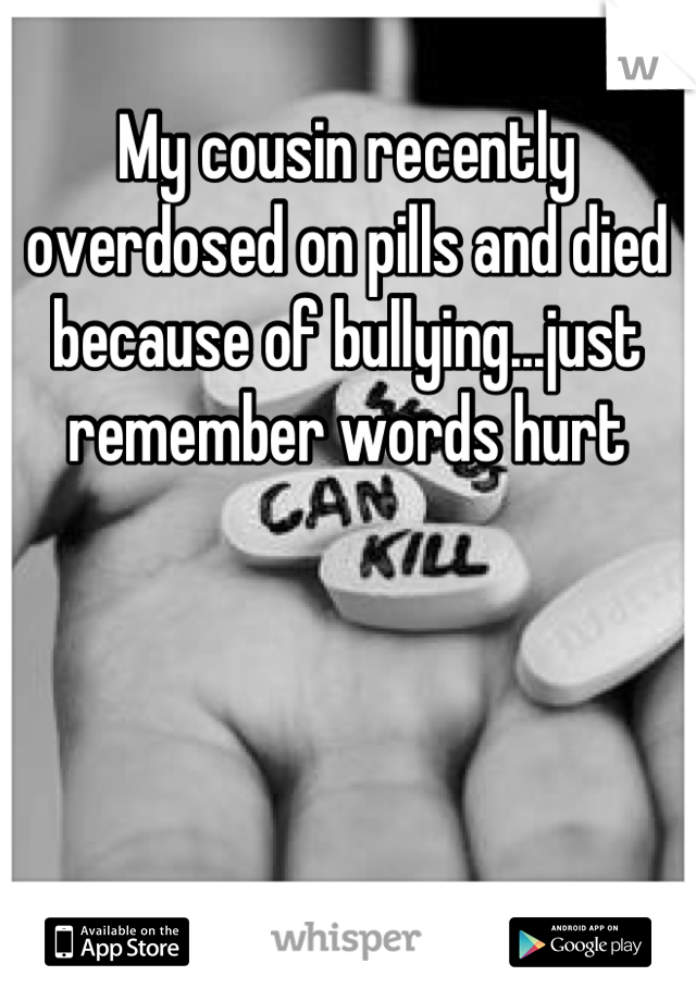 My cousin recently overdosed on pills and died because of bullying...just remember words hurt