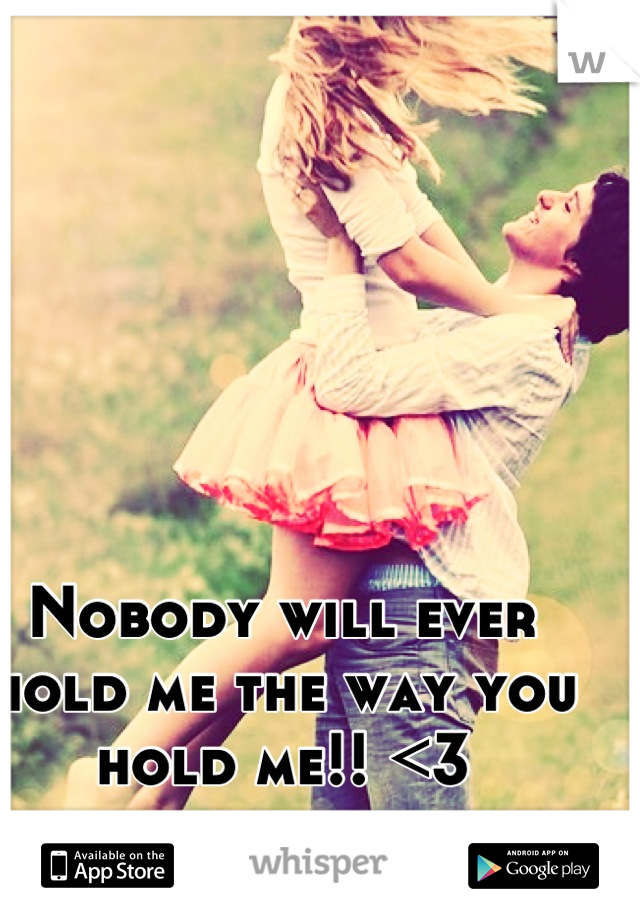 Nobody will ever hold me the way you hold me!! <3