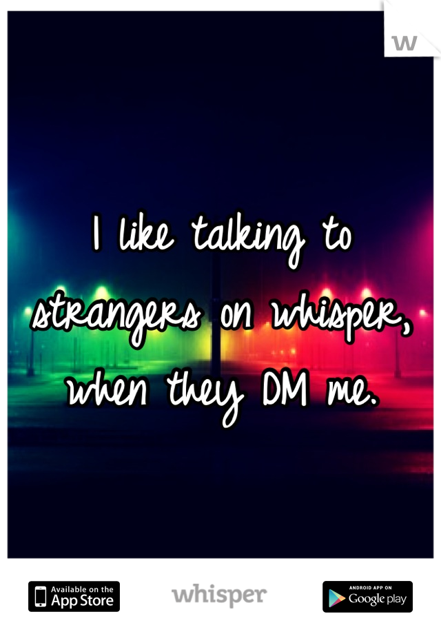 I like talking to strangers on whisper, when they DM me.