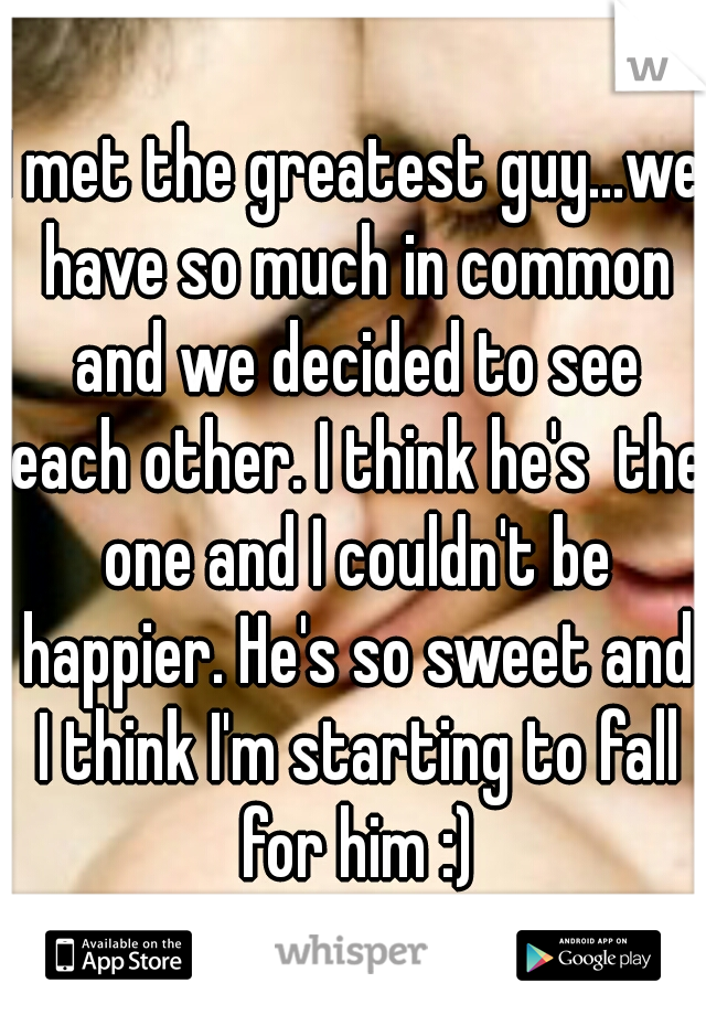 I met the greatest guy...we have so much in common and we decided to see each other. I think he's  the one and I couldn't be happier. He's so sweet and I think I'm starting to fall for him :)