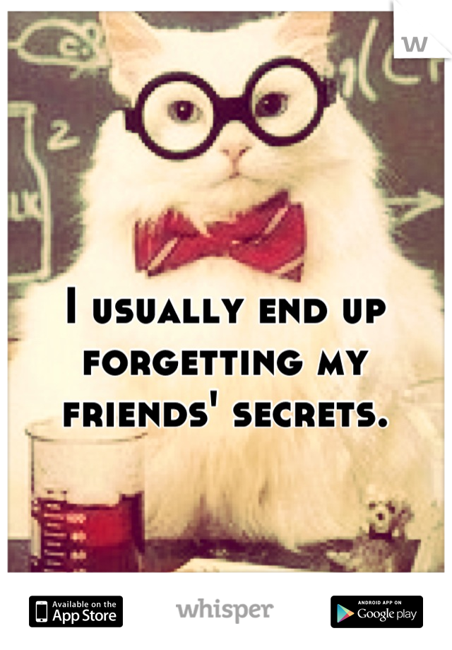 I usually end up forgetting my friends' secrets.