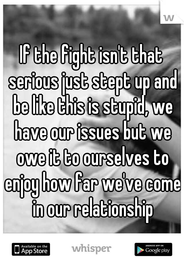 If the fight isn't that serious just stept up and be like this is stupid, we have our issues but we owe it to ourselves to enjoy how far we've come in our relationship