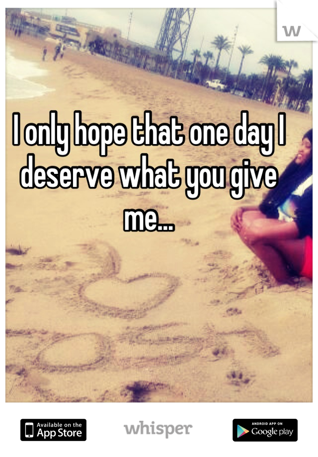 I only hope that one day I deserve what you give me...