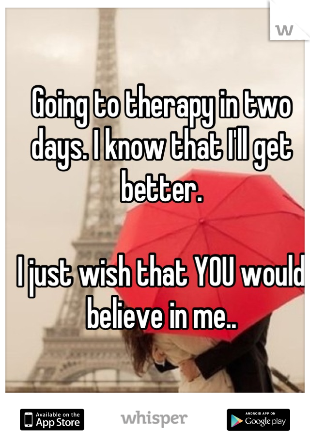 Going to therapy in two days. I know that I'll get better. 

I just wish that YOU would believe in me..