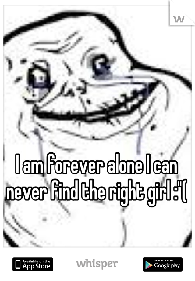 I am forever alone I can never find the right girl :"(
