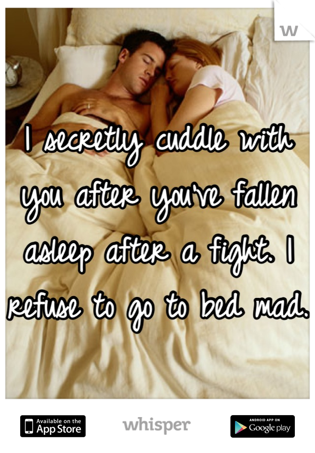 I secretly cuddle with you after you've fallen asleep after a fight. I refuse to go to bed mad.