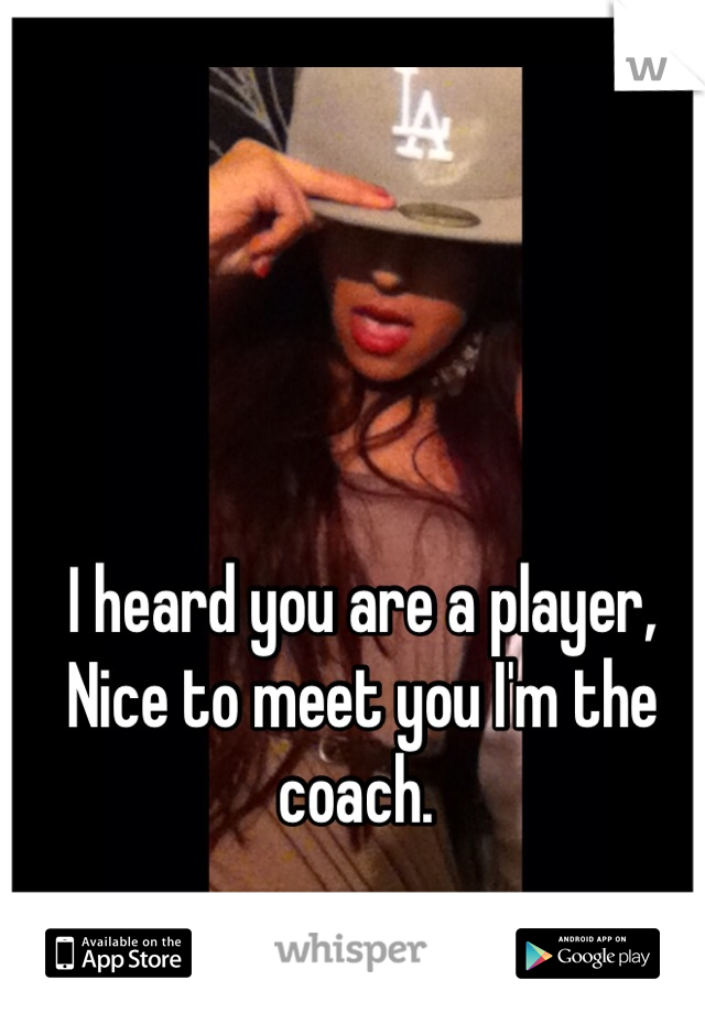 I heard you are a player, Nice to meet you I'm the coach. 