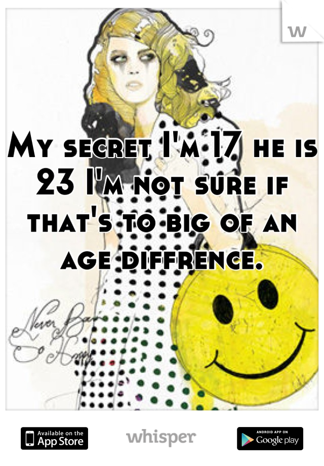 My secret I'm 17 he is 23 I'm not sure if that's to big of an age diffrence.
