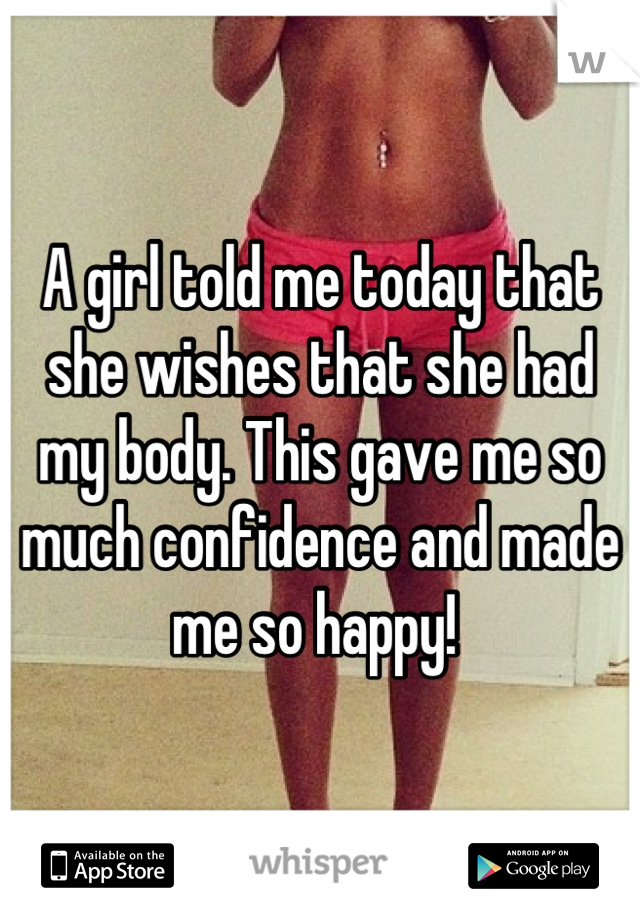 A girl told me today that she wishes that she had my body. This gave me so much confidence and made me so happy! 