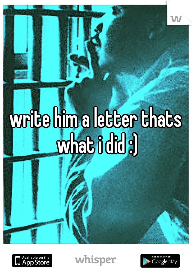 write him a letter thats what i did :)