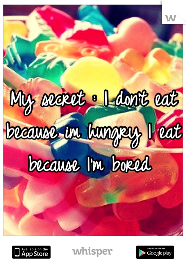 My secret : I don't eat because im hungry I eat because I'm bored 
