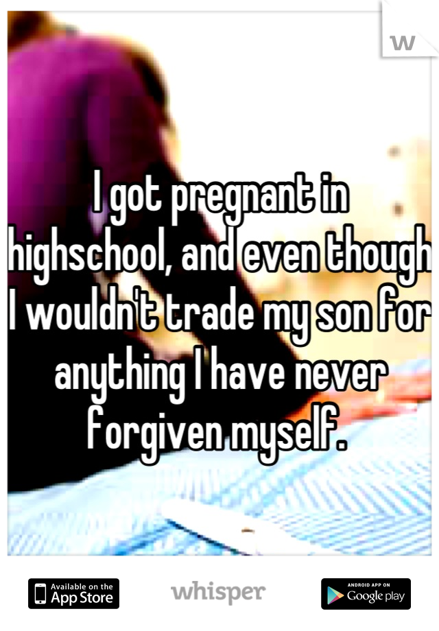 I got pregnant in highschool, and even though I wouldn't trade my son for anything I have never forgiven myself. 