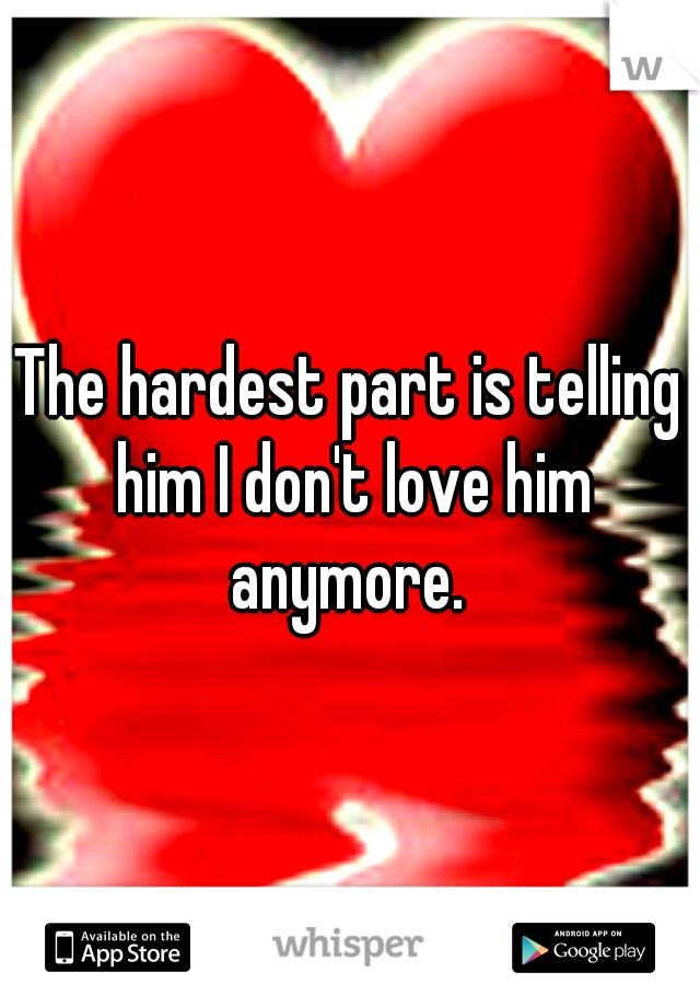 The hardest part is telling him I don't love him anymore. 