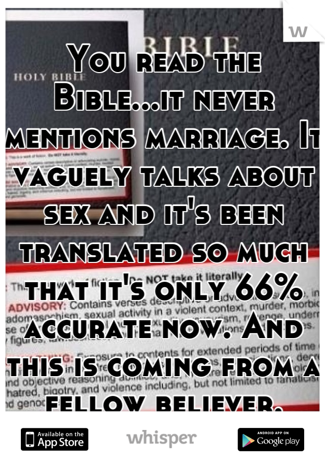 You read the Bible...it never mentions marriage. It vaguely talks about sex and it's been translated so much that it's only 66% accurate now. And this is coming from a fellow believer.