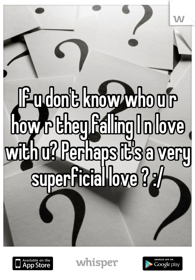 If u don't know who u r how r they falling I n love with u? Perhaps it's a very superficial love ? :/
