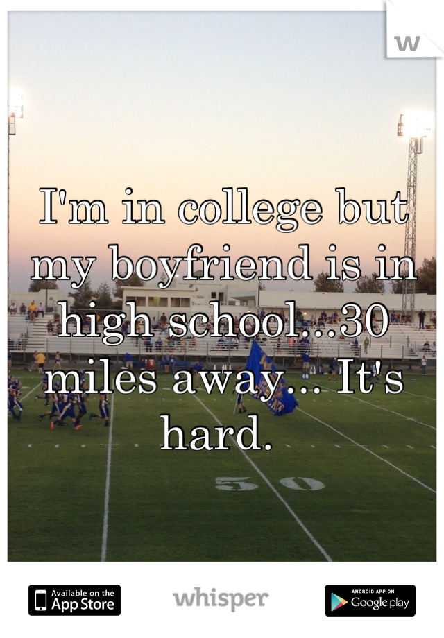 I'm in college but my boyfriend is in high school...30 miles away... It's hard. 