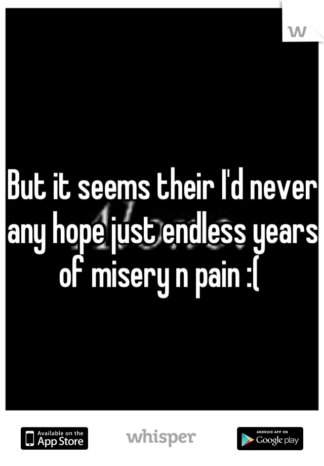 But it seems their I'd never any hope just endless years of misery n pain :( 