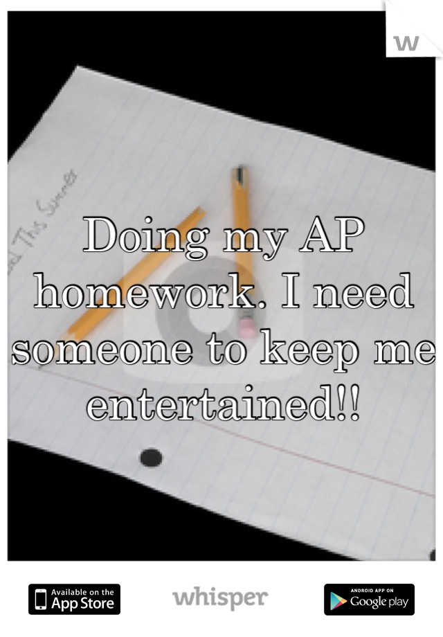 Doing my AP homework. I need someone to keep me entertained!!