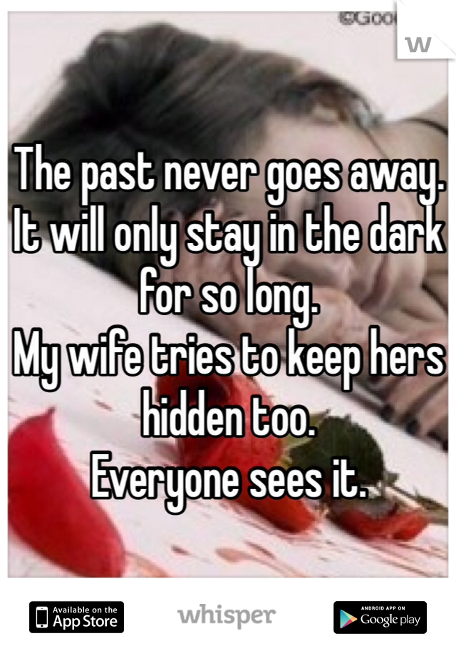 The past never goes away. It will only stay in the dark for so long. 
My wife tries to keep hers hidden too.  
Everyone sees it. 