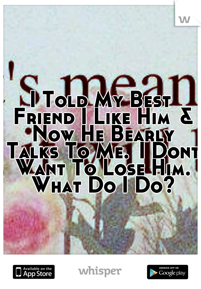 I Told My Best Friend I Like Him
& Now He Bearly Talks To Me.
I Dont Want To Lose Him. What Do I Do?