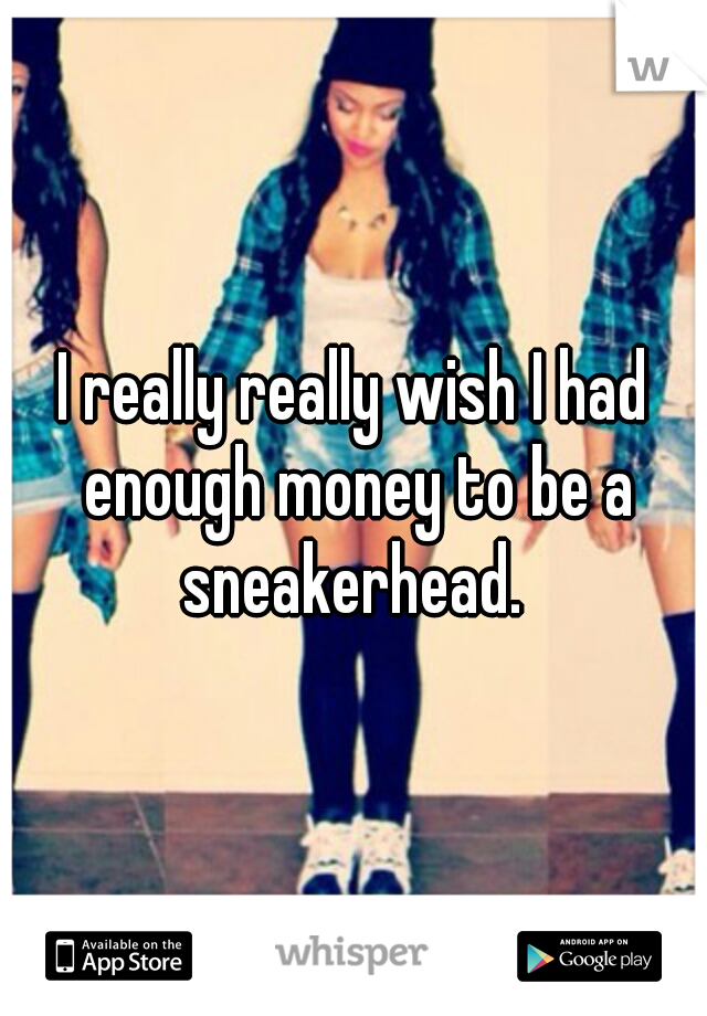 I really really wish I had enough money to be a sneakerhead. 