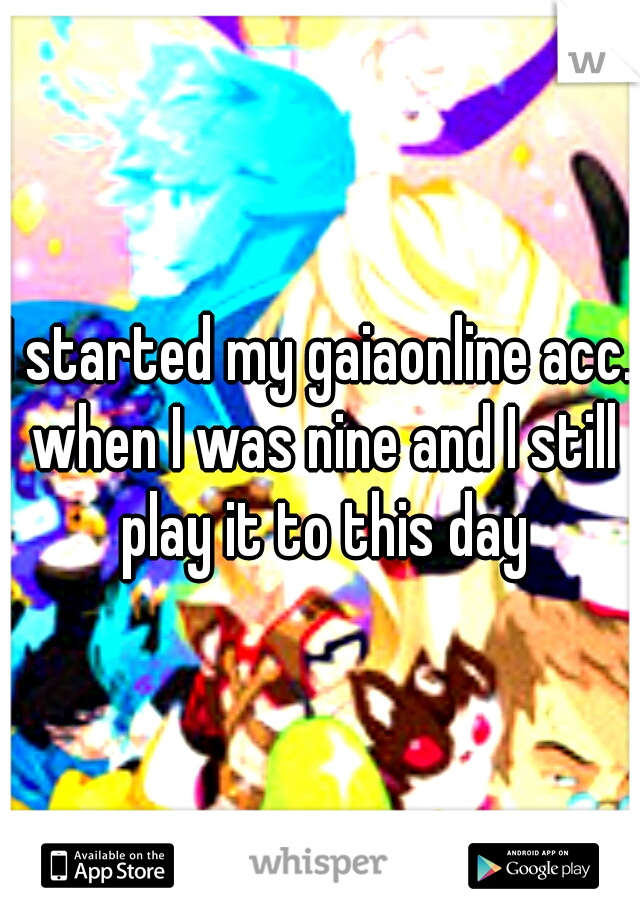 I started my gaiaonline acc. when I was nine and I still play it to this day