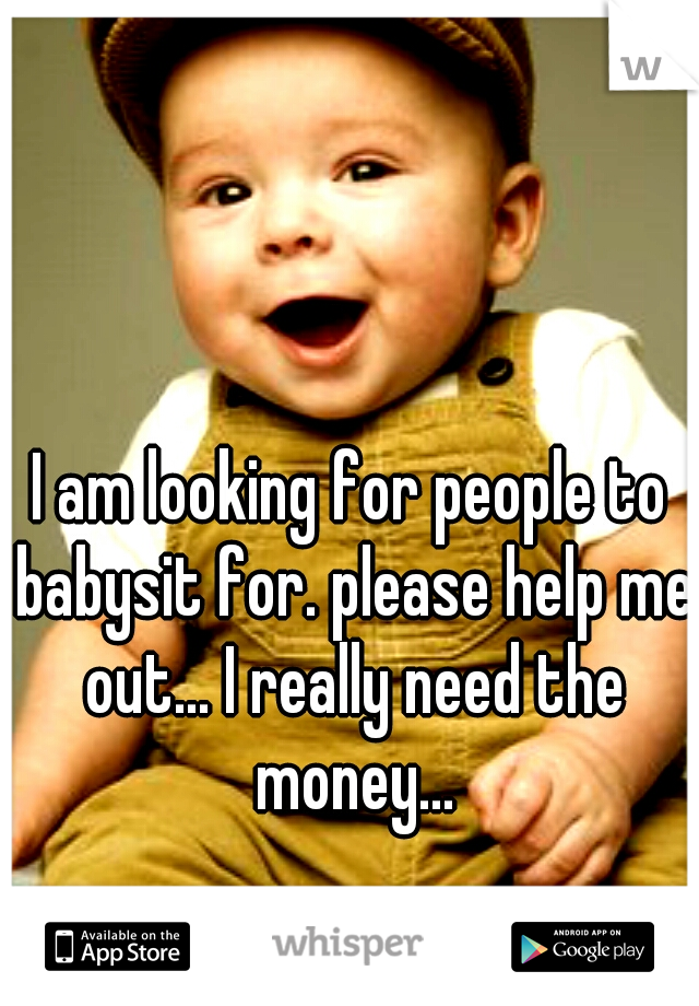 I am looking for people to babysit for. please help me out... I really need the money...