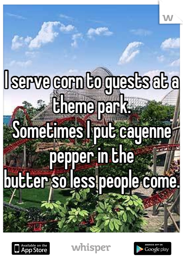 I serve corn to guests at a theme park. 
Sometimes I put cayenne pepper in the 
butter so less people come.