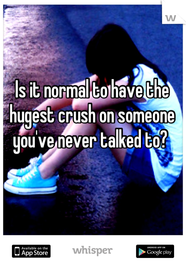 Is it normal to have the hugest crush on someone you've never talked to? 
