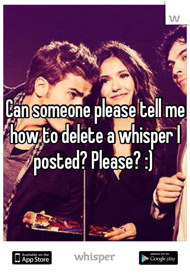 Can someone please tell me how to delete a whisper I posted? Please? :) 