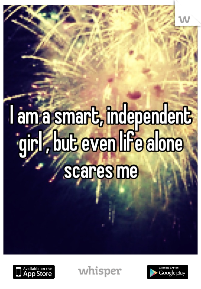 I am a smart, independent girl , but even life alone scares me