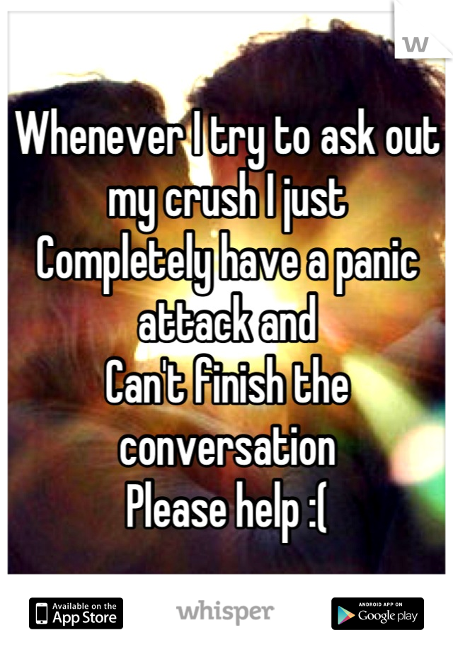 Whenever I try to ask out my crush I just 
Completely have a panic attack and
Can't finish the conversation
Please help :(