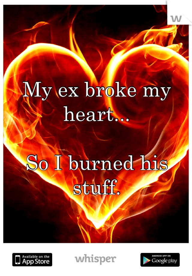 My ex broke my heart...

So I burned his stuff.
