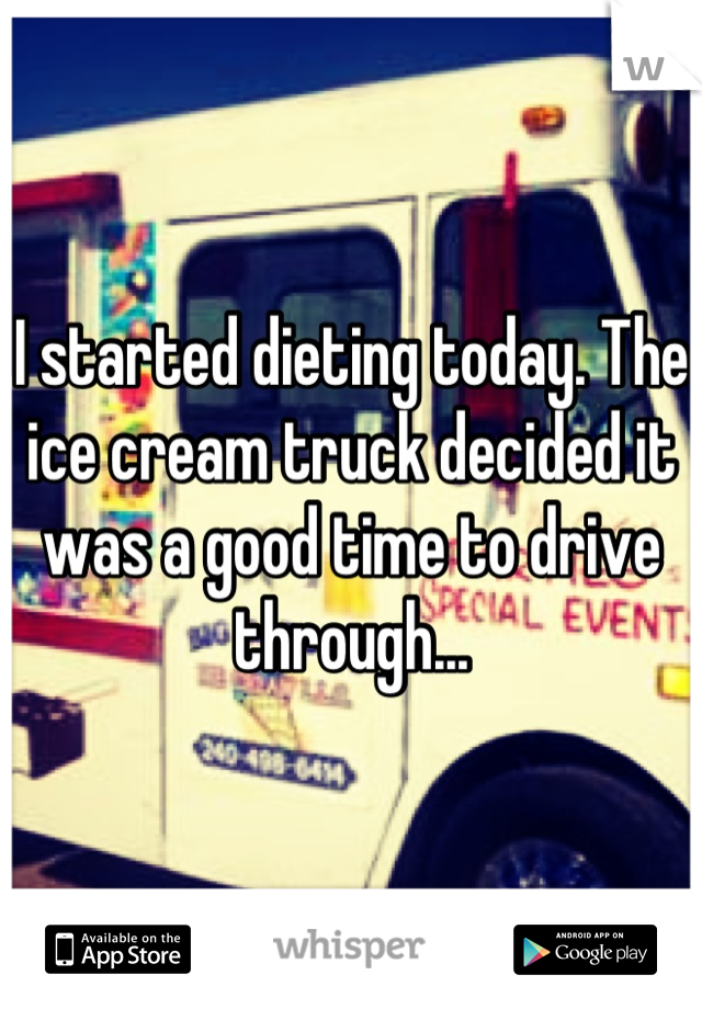 I started dieting today. The ice cream truck decided it was a good time to drive through...