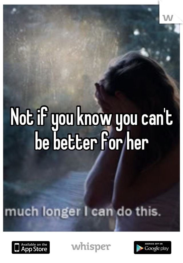 Not if you know you can't be better for her