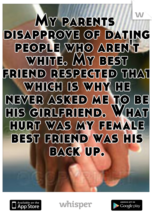 My parents disapprove of dating people who aren't white. My best friend respected that which is why he never asked me to be his girlfriend. What hurt was my female best friend was his back up.