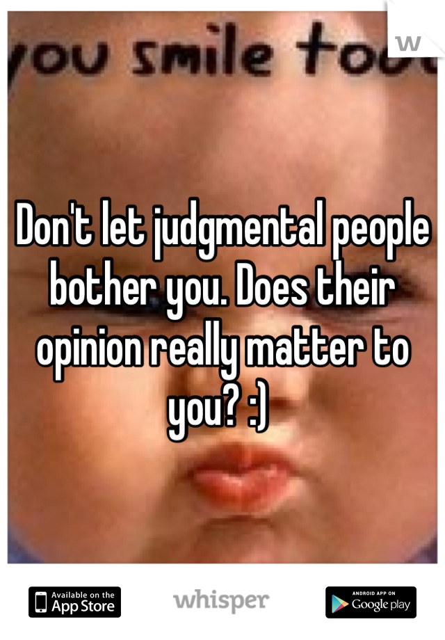 Don't let judgmental people bother you. Does their opinion really matter to you? :) 