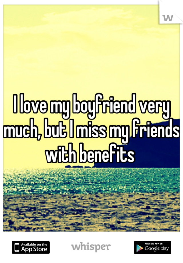I love my boyfriend very much, but I miss my friends with benefits 